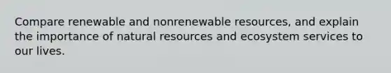 Compare renewable and nonrenewable resources, and explain the importance of <a href='https://www.questionai.com/knowledge/k6l1d2KrZr-natural-resources' class='anchor-knowledge'>natural resources</a> and ecosystem services to our lives.