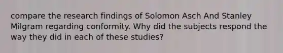 compare the research findings of Solomon Asch And Stanley Milgram regarding conformity. Why did the subjects respond the way they did in each of these studies?