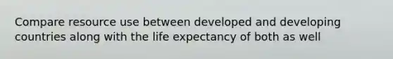 Compare resource use between developed and developing countries along with the life expectancy of both as well
