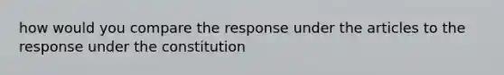 how would you compare the response under the articles to the response under the constitution