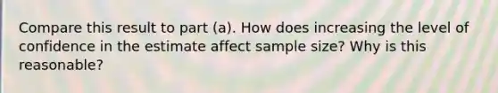 Compare this result to part ​(a). How does increasing the level of confidence in the estimate affect sample​ size? Why is this​ reasonable?