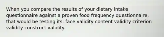 When you compare the results of your dietary intake questionnaire against a proven food frequency questionnaire, that would be testing its: face validity content validity criterion validity construct validity