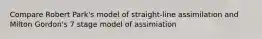 Compare Robert Park's model of straight-line assimilation and Milton Gordon's 7 stage model of assimiation