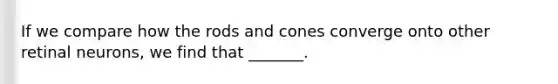 If we compare how the rods and cones converge onto other retinal neurons, we find that _______.