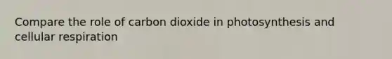 Compare the role of carbon dioxide in photosynthesis and cellular respiration