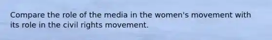 Compare the role of the media in the women's movement with its role in the civil rights movement.