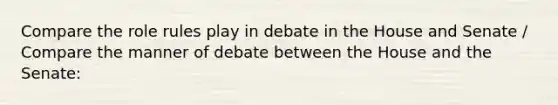 Compare the role rules play in debate in the House and Senate / Compare the manner of debate between the House and the Senate: