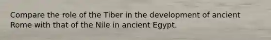 Compare the role of the Tiber in the development of ancient Rome with that of the Nile in ancient Egypt.