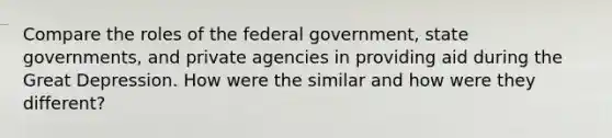 Compare the roles of the federal government, state governments, and private agencies in providing aid during the Great Depression. How were the similar and how were they different?