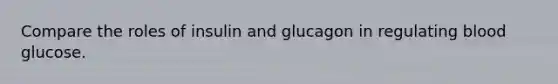 Compare the roles of insulin and glucagon in regulating blood glucose.