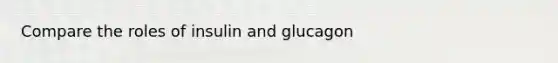 Compare the roles of insulin and glucagon