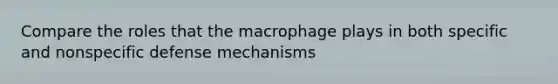 Compare the roles that the macrophage plays in both specific and nonspecific defense mechanisms