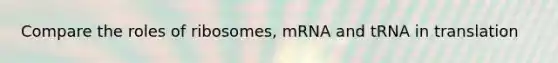 Compare the roles of ribosomes, mRNA and tRNA in translation