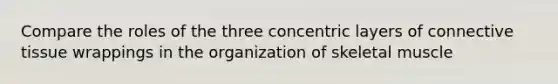 Compare the roles of the three concentric layers of <a href='https://www.questionai.com/knowledge/kYDr0DHyc8-connective-tissue' class='anchor-knowledge'>connective tissue</a> wrappings in the organization of skeletal muscle
