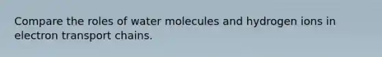 Compare the roles of water molecules and hydrogen ions in electron transport chains.