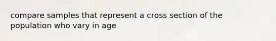 compare samples that represent a cross section of the population who vary in age