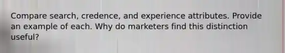 Compare search, credence, and experience attributes. Provide an example of each. Why do marketers find this distinction useful?