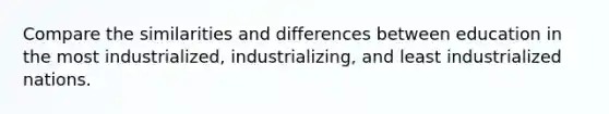 Compare the similarities and differences between education in the most industrialized, industrializing, and least industrialized nations.