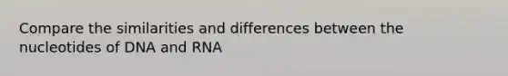 Compare the similarities and differences between the nucleotides of DNA and RNA