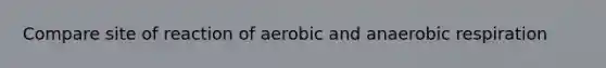 Compare site of reaction of aerobic and anaerobic respiration