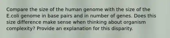 Compare the size of the human genome with the size of the E.coli genome in base pairs and in number of genes. Does this size difference make sense when thinking about organism complexity? Provide an explanation for this disparity.