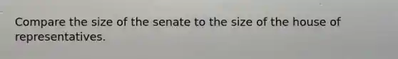 Compare the size of the senate to the size of the house of representatives.