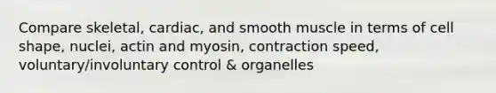 Compare skeletal, cardiac, and smooth muscle in terms of cell shape, nuclei, actin and myosin, contraction speed, voluntary/involuntary control & organelles