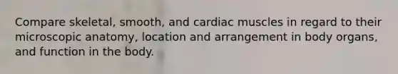 Compare skeletal, smooth, and cardiac muscles in regard to their microscopic anatomy, location and arrangement in body organs, and function in the body.