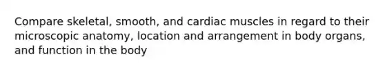 Compare skeletal, smooth, and cardiac muscles in regard to their microscopic anatomy, location and arrangement in body organs, and function in the body