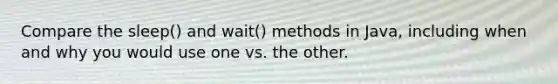 Compare the sleep() and wait() methods in Java, including when and why you would use one vs. the other.