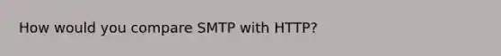 How would you compare SMTP with HTTP?