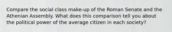 Compare the social class make-up of the Roman Senate and the Athenian Assembly. What does this comparison tell you about the political power of the average citizen in each society?