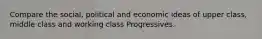 Compare the social, political and economic ideas of upper class, middle class and working class Progressives.