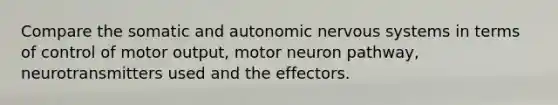 Compare the somatic and autonomic nervous systems in terms of control of motor output, motor neuron pathway, neurotransmitters used and the effectors.