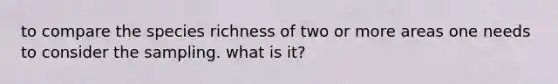 to compare the species richness of two or more areas one needs to consider the sampling. what is it?