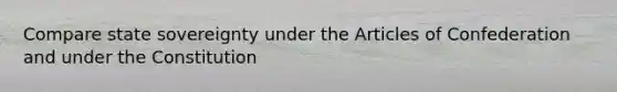 Compare state sovereignty under the Articles of Confederation and under the Constitution