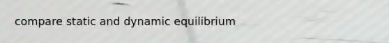 compare static and dynamic equilibrium