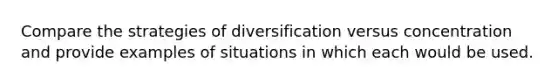 Compare the strategies of diversification versus concentration and provide examples of situations in which each would be used.