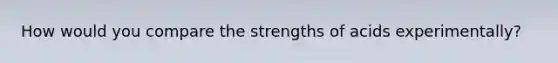 How would you compare the strengths of acids experimentally?