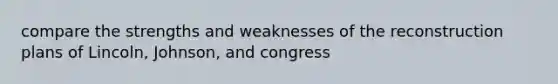 compare the strengths and weaknesses of the reconstruction plans of Lincoln, Johnson, and congress