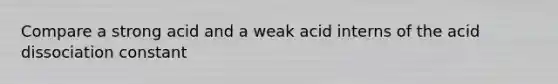 Compare a strong acid and a weak acid interns of the acid dissociation constant