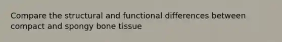 Compare the structural and functional differences between compact and spongy bone tissue