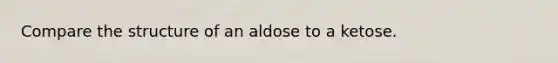 Compare the structure of an aldose to a ketose.