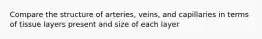 Compare the structure of arteries, veins, and capillaries in terms of tissue layers present and size of each layer