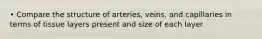 • Compare the structure of arteries, veins, and capillaries in terms of tissue layers present and size of each layer