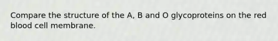 Compare the structure of the A, B and O glycoproteins on the red blood cell membrane.