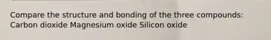 Compare the structure and bonding of the three compounds: Carbon dioxide Magnesium oxide Silicon oxide