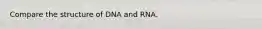 Compare the structure of DNA and RNA.