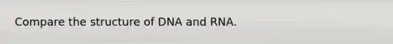 Compare the structure of DNA and RNA.