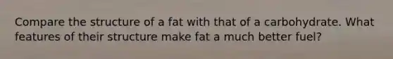 Compare the structure of a fat with that of a carbohydrate. What features of their structure make fat a much better fuel?